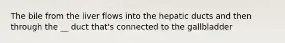 The bile from the liver flows into the hepatic ducts and then through the __ duct that's connected to the gallbladder