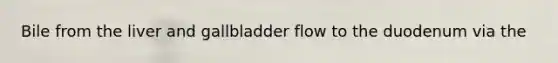 Bile from <a href='https://www.questionai.com/knowledge/kR9aBthbil-the-liver-and-gallbladder' class='anchor-knowledge'>the liver and gallbladder</a> flow to the duodenum via the