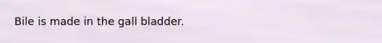 Bile is made in the gall bladder.