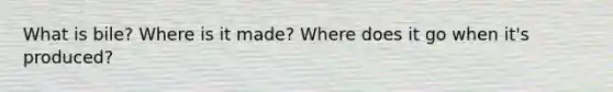 What is bile? Where is it made? Where does it go when it's produced?