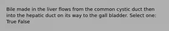 Bile made in the liver flows from the common cystic duct then into the hepatic duct on its way to the gall bladder. Select one: True False