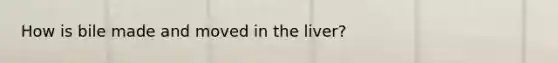 How is bile made and moved in the liver?