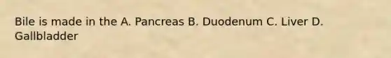 Bile is made in the A. Pancreas B. Duodenum C. Liver D. Gallbladder