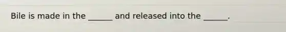 Bile is made in the ______ and released into the ______.