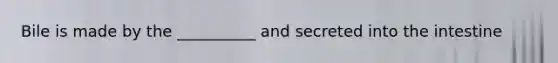 Bile is made by the __________ and secreted into the intestine