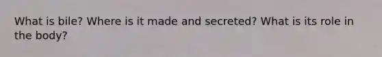 What is bile? Where is it made and secreted? What is its role in the body?