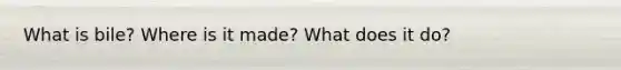 What is bile? Where is it made? What does it do?