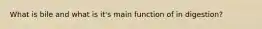 What is bile and what is it's main function of in digestion?