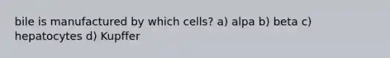 bile is manufactured by which cells? a) alpa b) beta c) hepatocytes d) Kupffer