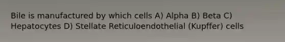 Bile is manufactured by which cells A) Alpha B) Beta C) Hepatocytes D) Stellate Reticuloendothelial (Kupffer) cells