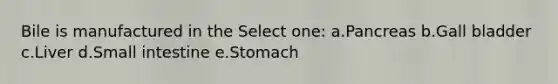 Bile is manufactured in the Select one: a.Pancreas b.Gall bladder c.Liver d.Small intestine e.Stomach