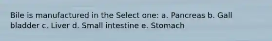 Bile is manufactured in the Select one: a. Pancreas b. Gall bladder c. Liver d. Small intestine e. Stomach