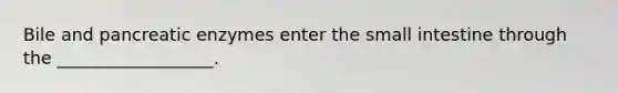 Bile and pancreatic enzymes enter the small intestine through the __________________.