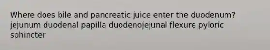 Where does bile and pancreatic juice enter the duodenum? jejunum duodenal papilla duodenojejunal flexure pyloric sphincter