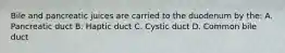 Bile and pancreatic juices are carried to the duodenum by the: A. Pancreatic duct B. Haptic duct C. Cystic duct D. Common bile duct