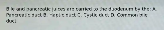 Bile and pancreatic juices are carried to the duodenum by the: A. Pancreatic duct B. Haptic duct C. Cystic duct D. Common bile duct