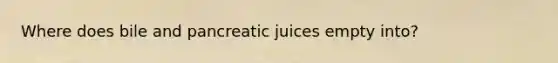 Where does bile and pancreatic juices empty into?