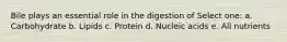 Bile plays an essential role in the digestion of Select one: a. Carbohydrate b. Lipids c. Protein d. Nucleic acids e. All nutrients