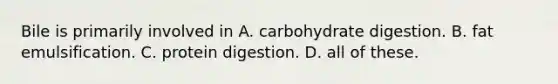 Bile is primarily involved in A. carbohydrate digestion. B. fat emulsification. C. protein digestion. D. all of these.