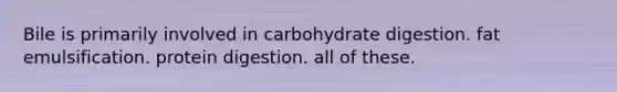 Bile is primarily involved in carbohydrate digestion. fat emulsification. protein digestion. all of these.