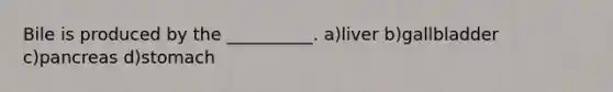 Bile is produced by the __________. a)liver b)gallbladder c)pancreas d)stomach