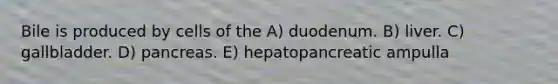 Bile is produced by cells of the A) duodenum. B) liver. C) gallbladder. D) pancreas. E) hepatopancreatic ampulla