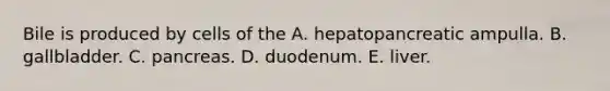 Bile is produced by cells of the A. hepatopancreatic ampulla. B. gallbladder. C. pancreas. D. duodenum. E. liver.