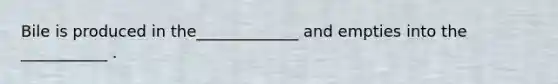 Bile is produced in the_____________ and empties into the ___________ .