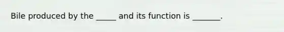 Bile produced by the _____ and its function is _______.