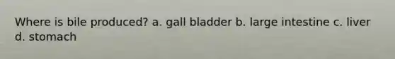 Where is bile produced? a. gall bladder b. large intestine c. liver d. stomach