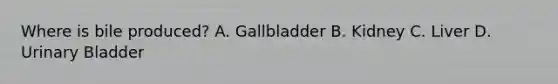 Where is bile produced? A. Gallbladder B. Kidney C. Liver D. <a href='https://www.questionai.com/knowledge/kb9SdfFdD9-urinary-bladder' class='anchor-knowledge'>urinary bladder</a>