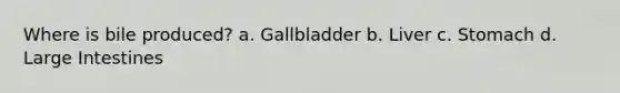 Where is bile produced? a. Gallbladder b. Liver c. Stomach d. Large Intestines