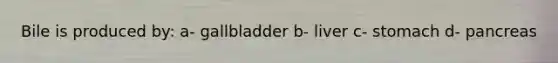 Bile is produced by: a- gallbladder b- liver c- stomach d- pancreas