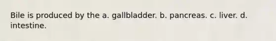 Bile is produced by the a. gallbladder. b. pancreas. c. liver. d. intestine.