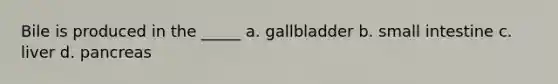 Bile is produced in the _____ a. gallbladder b. small intestine c. liver d. pancreas