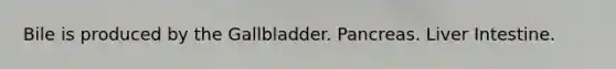Bile is produced by the Gallbladder. Pancreas. Liver Intestine.