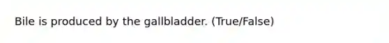 Bile is produced by the gallbladder. (True/False)