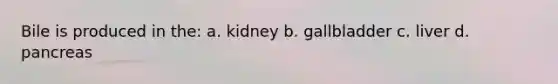 Bile is produced in the: a. kidney b. gallbladder c. liver d. pancreas