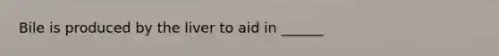 Bile is produced by the liver to aid in ______