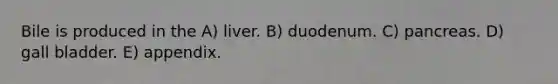 Bile is produced in the A) liver. B) duodenum. C) pancreas. D) gall bladder. E) appendix.