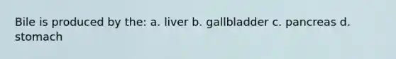 Bile is produced by the: a. liver b. gallbladder c. pancreas d. stomach