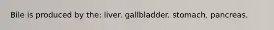 Bile is produced by the: liver. gallbladder. stomach. pancreas.