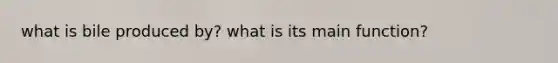 what is bile produced by? what is its main function?