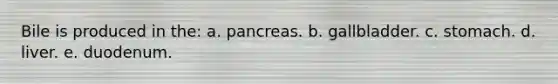 Bile is produced in the: a. pancreas. b. gallbladder. c. stomach. d. liver. e. duodenum.