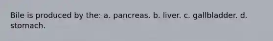 Bile is produced by the: a. pancreas. b. liver. c. gallbladder. d. stomach.