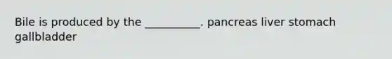 Bile is produced by the __________. pancreas liver stomach gallbladder