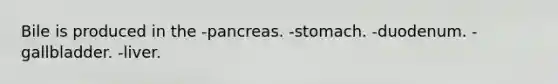 Bile is produced in the -pancreas. -stomach. -duodenum. -gallbladder. -liver.