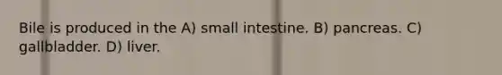 Bile is produced in the A) small intestine. B) pancreas. C) gallbladder. D) liver.
