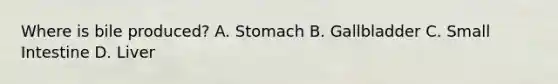 Where is bile produced? A. Stomach B. Gallbladder C. Small Intestine D. Liver