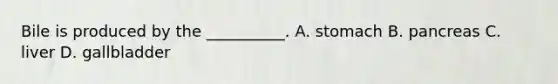 Bile is produced by the __________. A. stomach B. pancreas C. liver D. gallbladder